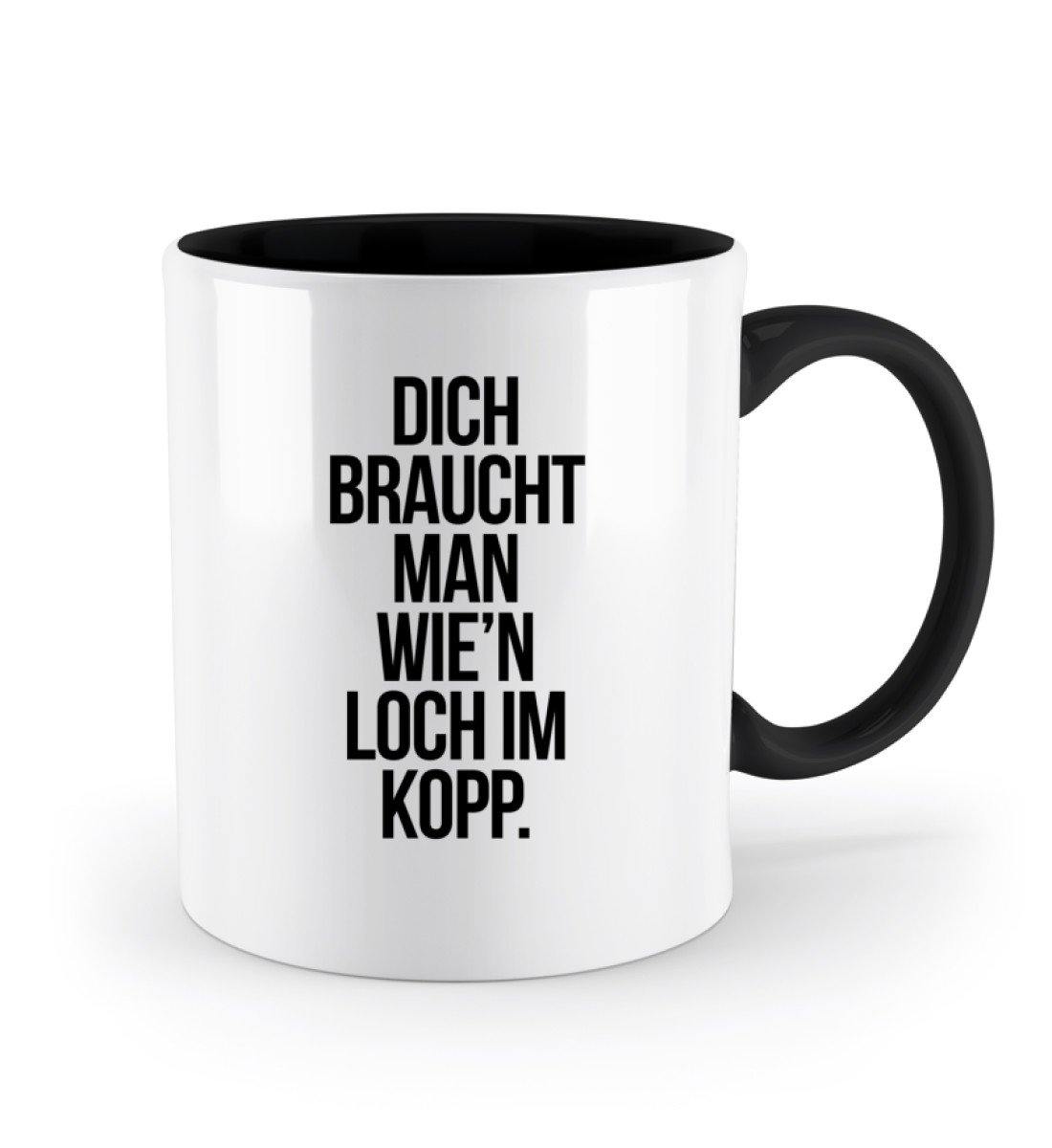 Dich braucht man wie'n Loch im Kopp - Zweifarbige Tasse