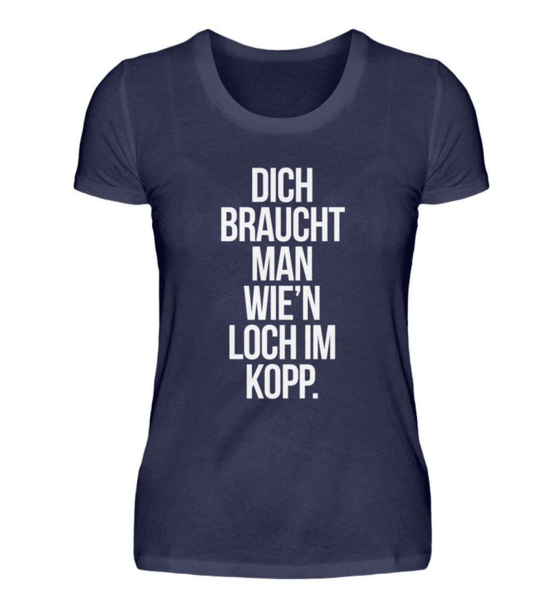 Dich braucht man wie'n Loch im Kopp  - Damenshirt